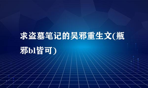 求盗墓笔记的吴邪重生文(瓶邪bl皆可)