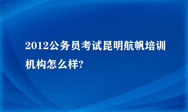 2012公务员考试昆明航帆培训机构怎么样?