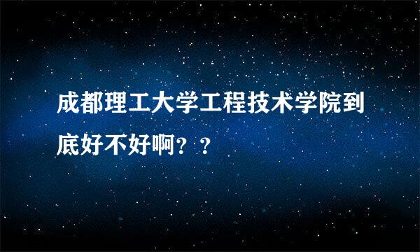 成都理工大学工程技术学院到底好不好啊？？