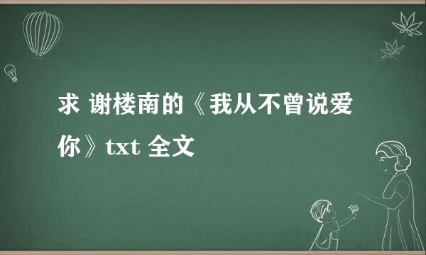 求 谢楼南的《我从不曾说爱你》txt 全文