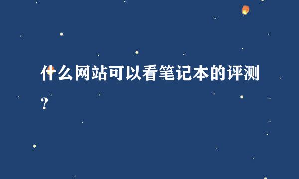 什么网站可以看笔记本的评测？