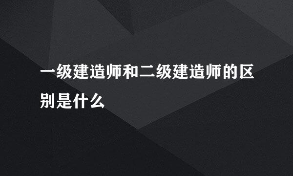 一级建造师和二级建造师的区别是什么