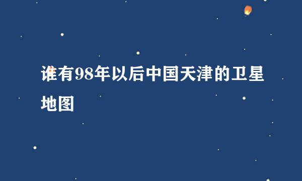 谁有98年以后中国天津的卫星地图