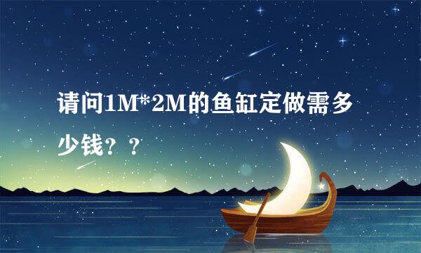 请问1M*2M的鱼缸定做需多少钱？？