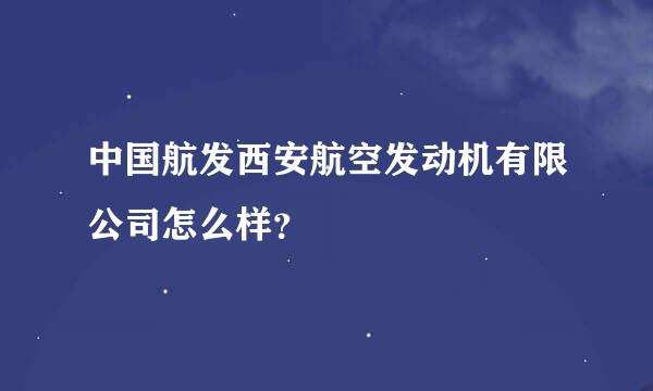 中国航发西安航空发动机有限公司怎么样？