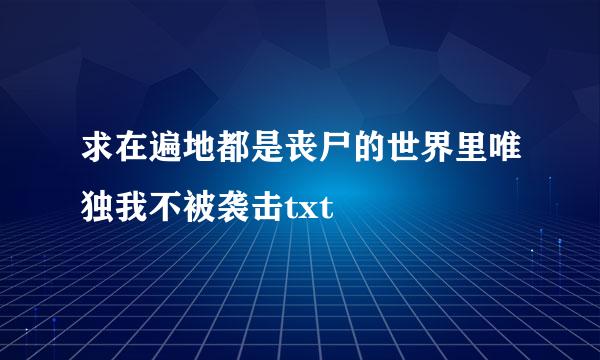 求在遍地都是丧尸的世界里唯独我不被袭击txt