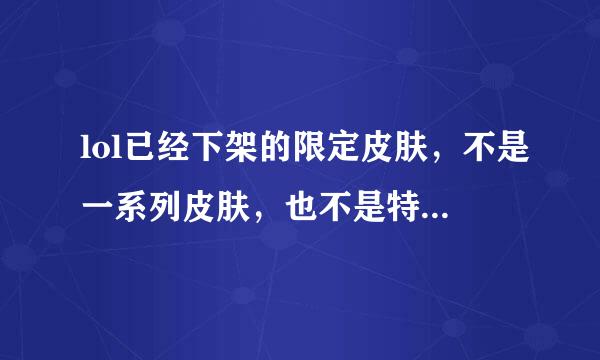 lol已经下架的限定皮肤，不是一系列皮肤，也不是特别的稀有，比如莫甘娜的地狱厨房，希维尔的女猎手