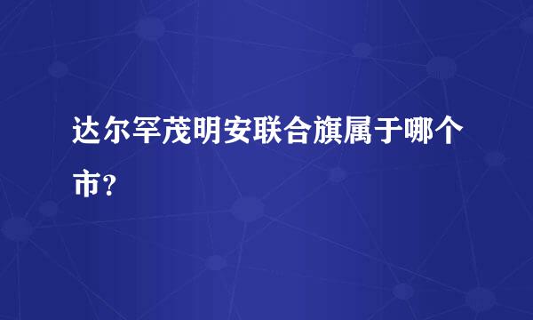 达尔罕茂明安联合旗属于哪个市？