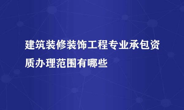 建筑装修装饰工程专业承包资质办理范围有哪些