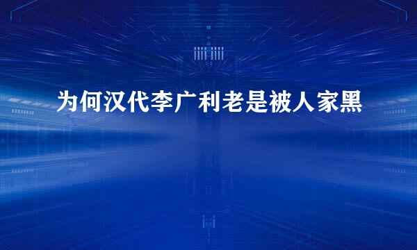 为何汉代李广利老是被人家黑