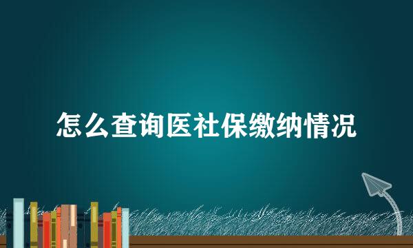 怎么查询医社保缴纳情况