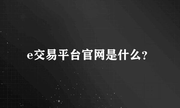 e交易平台官网是什么？