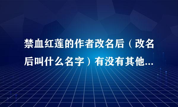 禁血红莲的作者改名后（改名后叫什么名字）有没有其他作品了？