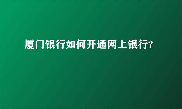 厦门银行如何开通网上银行?