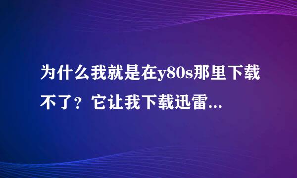 为什么我就是在y80s那里下载不了？它让我下载迅雷，我下了啊，可是点下载，它还让我下载迅雷，到底是