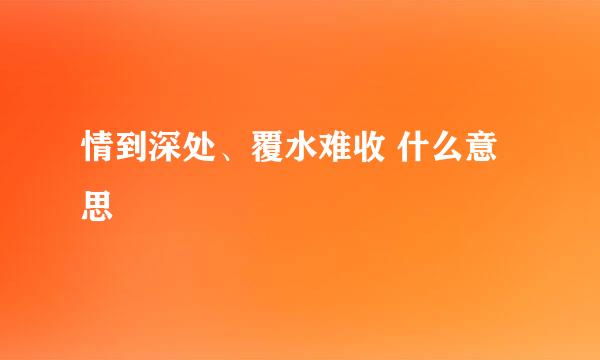 情到深处、覆水难收 什么意思