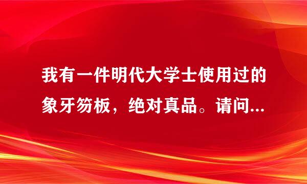 我有一件明代大学士使用过的象牙笏板，绝对真品。请问现在大概值多少钱？13829291849谢谢！