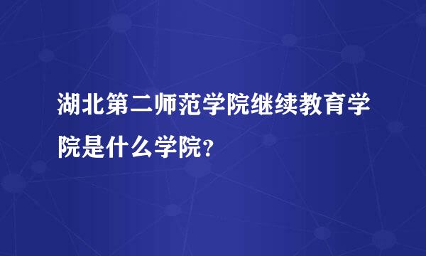 湖北第二师范学院继续教育学院是什么学院？