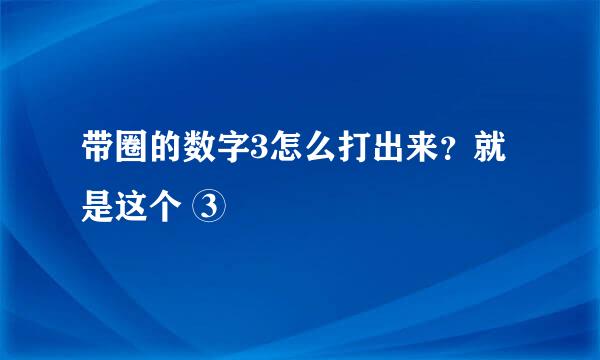 带圈的数字3怎么打出来？就是这个 ③