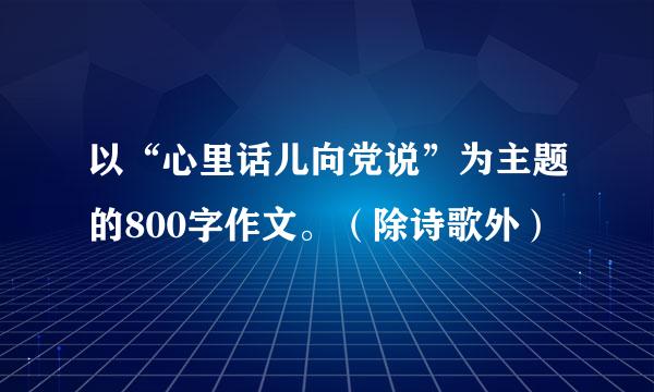 以“心里话儿向党说”为主题的800字作文。（除诗歌外）