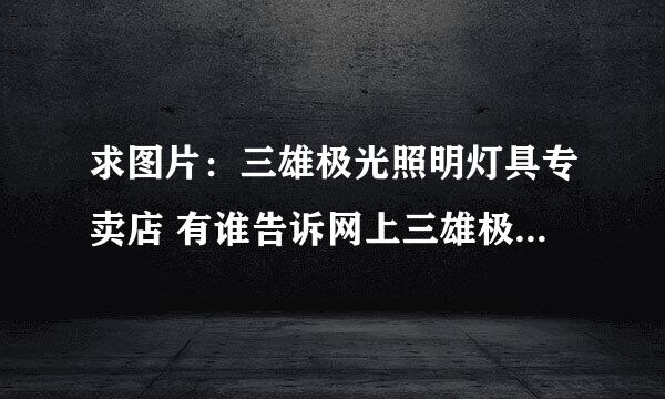 求图片：三雄极光照明灯具专卖店 有谁告诉网上三雄极光照明灯具专卖店的地址