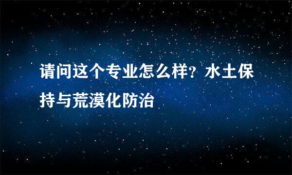 请问这个专业怎么样？水土保持与荒漠化防治