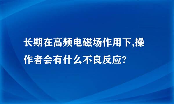 长期在高频电磁场作用下,操作者会有什么不良反应?