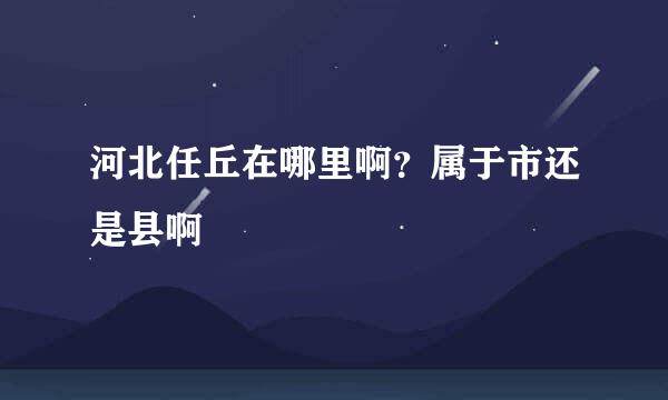 河北任丘在哪里啊？属于市还是县啊