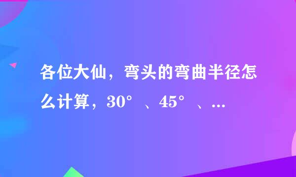 各位大仙，弯头的弯曲半径怎么计算，30°、45°、60°？？？谢谢，急求！！！！