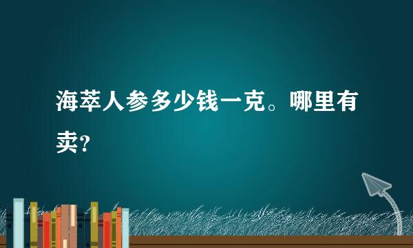 海萃人参多少钱一克。哪里有卖？