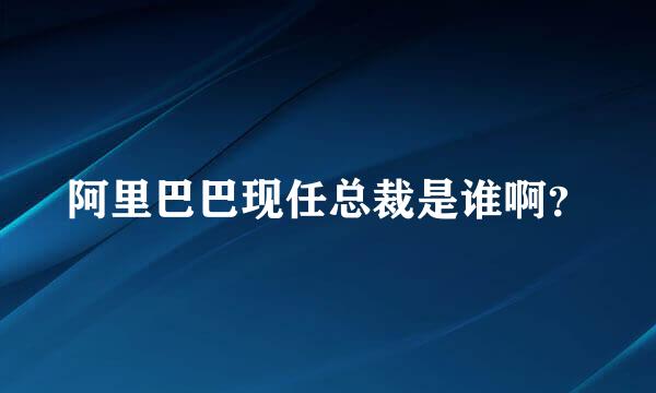 阿里巴巴现任总裁是谁啊？