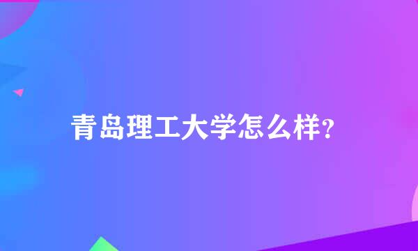 青岛理工大学怎么样？