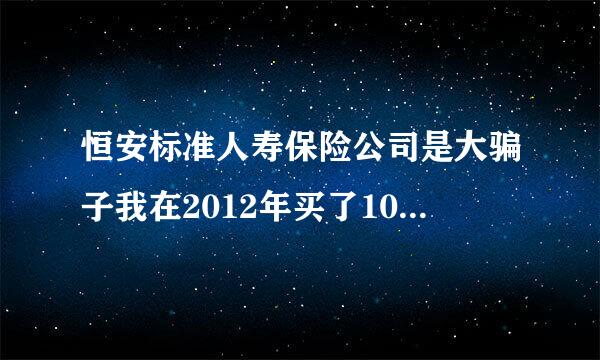 恒安标准人寿保险公司是大骗子我在2012年买了10万该公司的定期5年理财