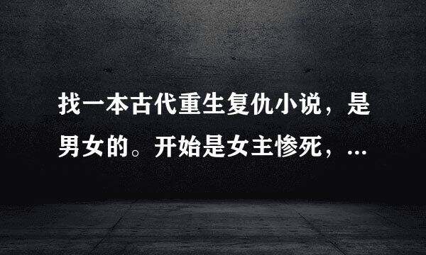 找一本古代重生复仇小说，是男女的。开始是女主惨死，然后重生，然后各种斗，后来她的妹妹还是姐姐（记不