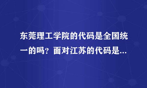 东莞理工学院的代码是全国统一的吗？面对江苏的代码是什么？为什么江苏报考别的学校代码都是四位数？