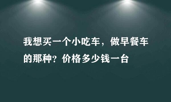 我想买一个小吃车，做早餐车的那种？价格多少钱一台