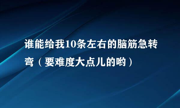 谁能给我10条左右的脑筋急转弯（要难度大点儿的哟）