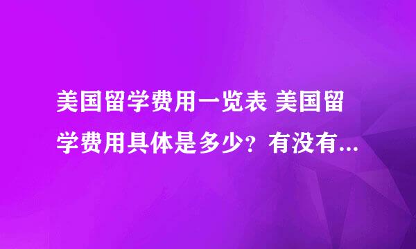 美国留学费用一览表 美国留学费用具体是多少？有没有比较全的？