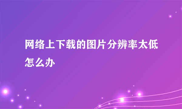 网络上下载的图片分辨率太低怎么办