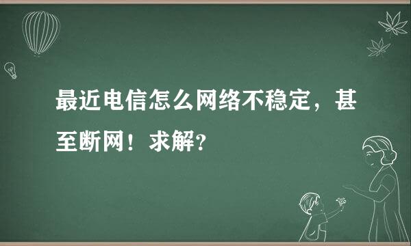 最近电信怎么网络不稳定，甚至断网！求解？