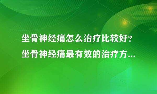 坐骨神经痛怎么治疗比较好？坐骨神经痛最有效的治疗方法是什么？坐骨神经痛可以根治吗？