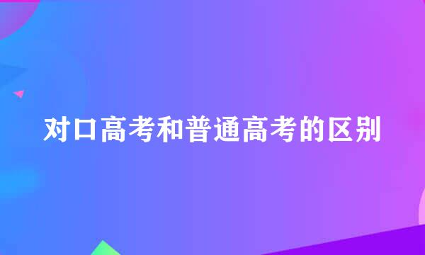 对口高考和普通高考的区别