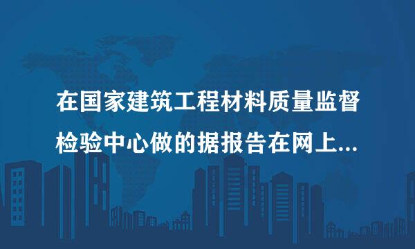 在国家建筑工程材料质量监督检验中心做的据报告在网上能查询真伪吗？它的报告与天津、`四川的国检一样吗？