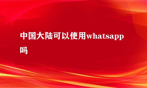 中国大陆可以使用whatsapp吗