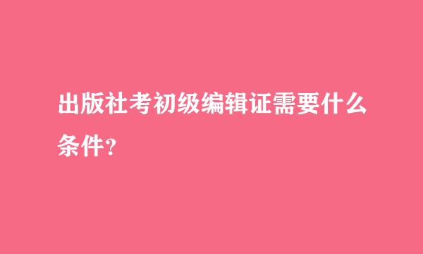 出版社考初级编辑证需要什么条件？