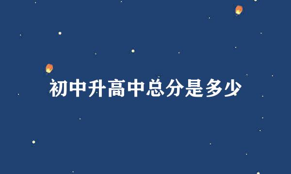 初中升高中总分是多少