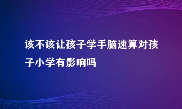 该不该让孩子学手脑速算对孩子小学有影响吗