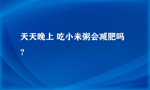 天天晚上 吃小米粥会减肥吗？