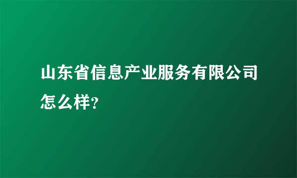 山东省信息产业服务有限公司怎么样？