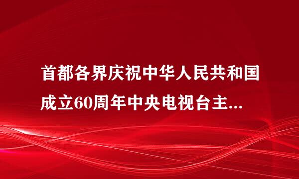 首都各界庆祝中华人民共和国成立60周年中央电视台主持人所说的解说词